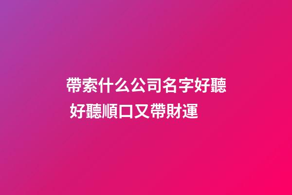 帶索什么公司名字好聽 好聽順口又帶財運-第1張-公司起名-玄機派